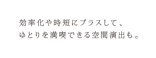 効率化や時短にプラスして、ゆとりを満喫できる空間演出も。
