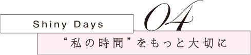 04 “私の時間”をもっと大切に