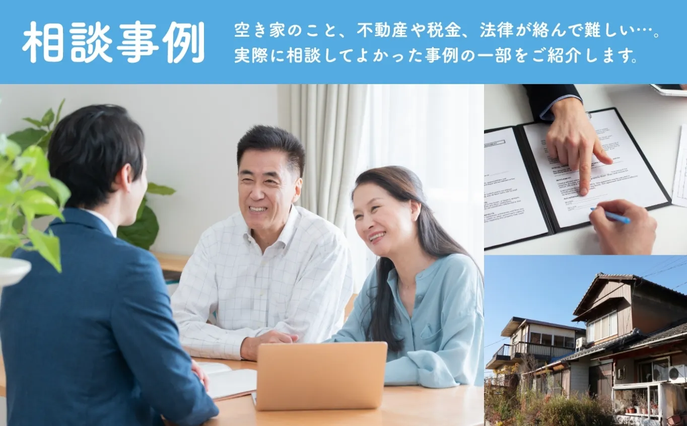 相談事例「空き家のこと、不動産や税金、法律が絡んで難しい…。そんな時は専門家に相談が安心です。実際に相談してよかった事例の一部をご紹介します。」